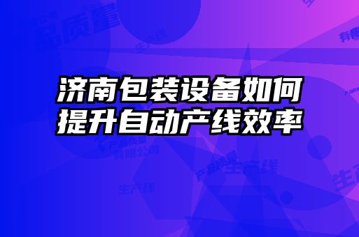 濟(jì)南包裝設(shè)備如何提升自動(dòng)產(chǎn)線效率