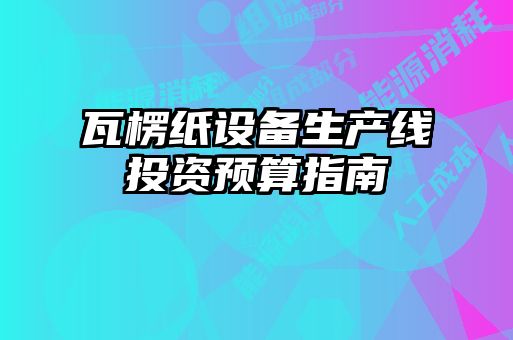 瓦楞紙設(shè)備生產(chǎn)線投資預(yù)算指南