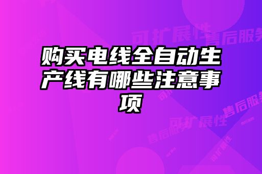 購買電線全自動生產(chǎn)線有哪些注意事項(xiàng)