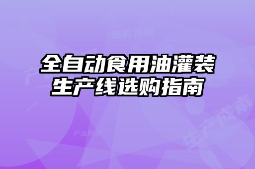 全自動(dòng)食用油灌裝生產(chǎn)線(xiàn)選購(gòu)指南