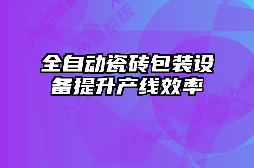 全自動瓷磚包裝設備提升產(chǎn)線效率