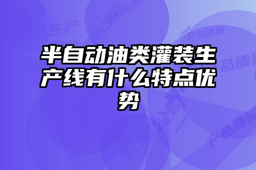 半自動油類灌裝生產(chǎn)線有什么特點(diǎn)優(yōu)勢