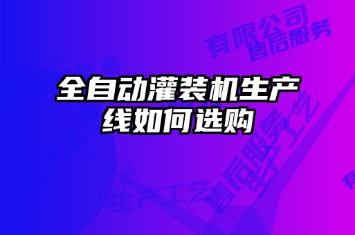 全自動(dòng)灌裝機(jī)生產(chǎn)線如何選購