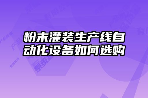 粉末灌裝生產(chǎn)線自動化設(shè)備如何選購