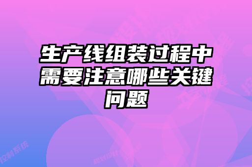 生產(chǎn)線組裝過程中需要注意哪些關鍵問題