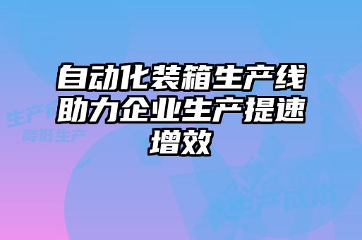 自動(dòng)化裝箱生產(chǎn)線助力企業(yè)生產(chǎn)提速增效