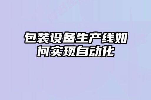 包裝設備生產(chǎn)線如何實現(xiàn)自動化