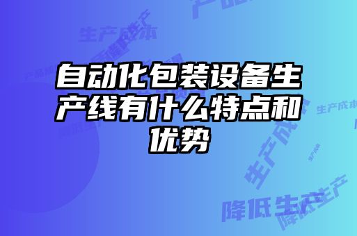 自動(dòng)化包裝設(shè)備生產(chǎn)線有什么特點(diǎn)和優(yōu)勢