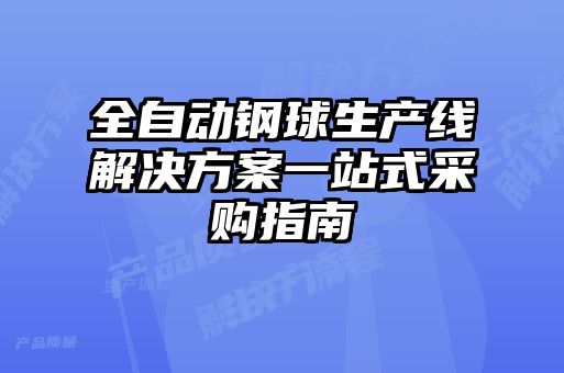 全自動(dòng)鋼球生產(chǎn)線解決方案一站式采購指南