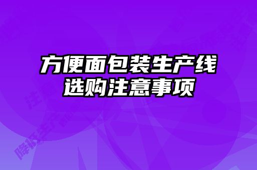方便面包裝生產線選購注意事項