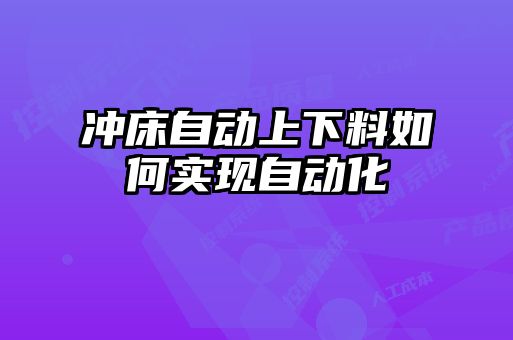 沖床自動(dòng)上下料如何實(shí)現(xiàn)自動(dòng)化