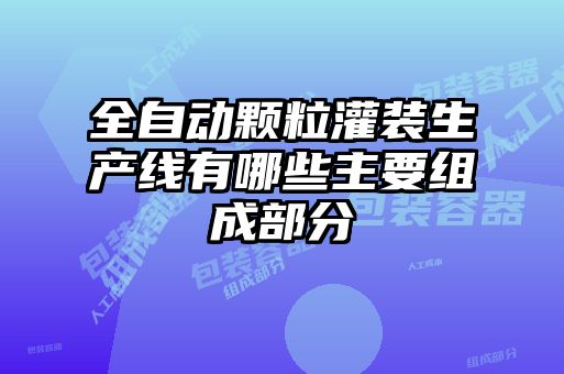 全自動顆粒灌裝生產線有哪些主要組成部分