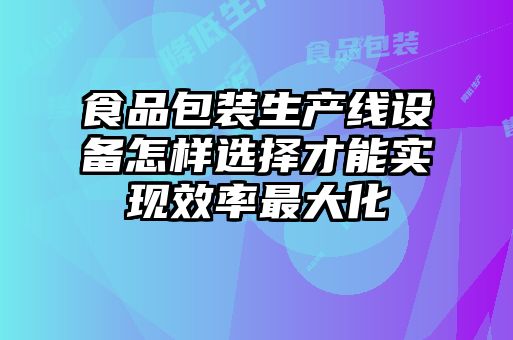 食品包裝生產(chǎn)線設(shè)備怎樣選擇才能實(shí)現(xiàn)效率最大化