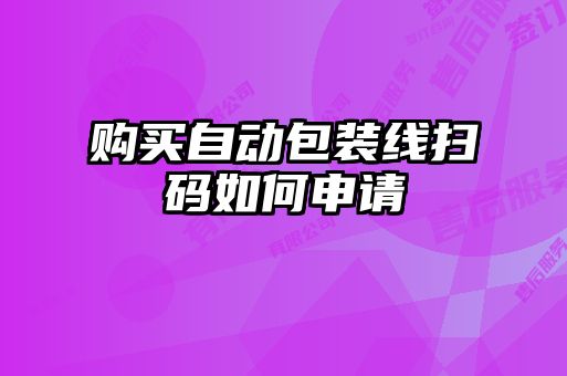 購(gòu)買自動(dòng)包裝線掃碼如何申請(qǐng)