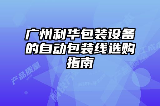 廣州利華包裝設(shè)備的自動(dòng)包裝線選購(gòu)指南