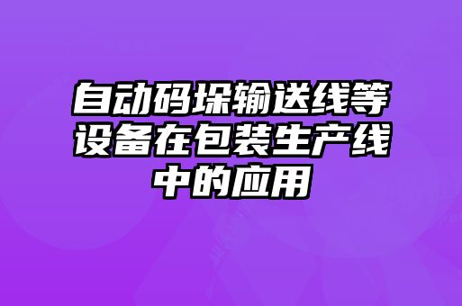 自動(dòng)碼垛輸送線等設(shè)備在包裝生產(chǎn)線中的應(yīng)用