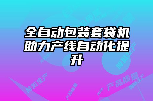 全自動包裝套袋機(jī)助力產(chǎn)線自動化提升