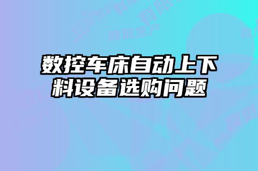 數(shù)控車床自動(dòng)上下料設(shè)備選購(gòu)問題