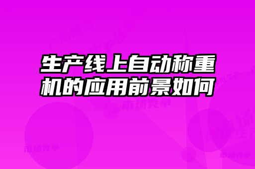 生產(chǎn)線上自動(dòng)稱重機(jī)的應(yīng)用前景如何