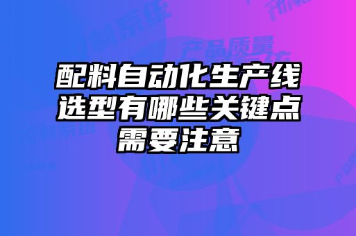 配料自動化生產(chǎn)線選型有哪些關(guān)鍵點需要注意