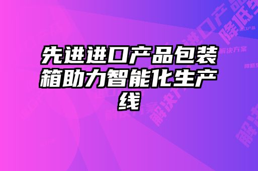 先進(jìn)進(jìn)口產(chǎn)品包裝箱助力智能化生產(chǎn)線