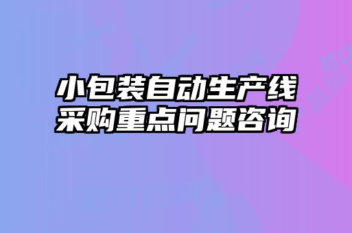 小包裝自動(dòng)生產(chǎn)線采購重點(diǎn)問題咨詢