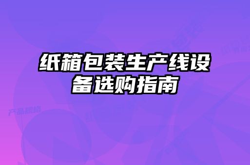 紙箱包裝生產(chǎn)線設備選購指南