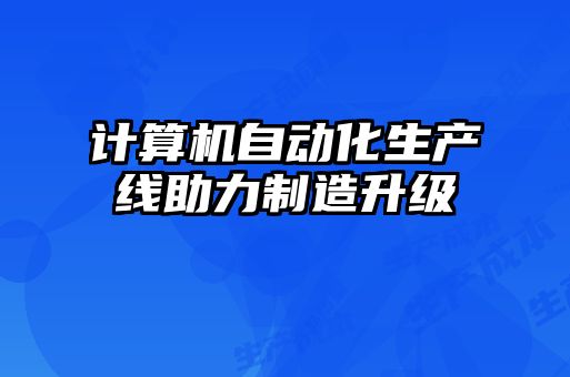 計算機(jī)自動化生產(chǎn)線助力制造升級