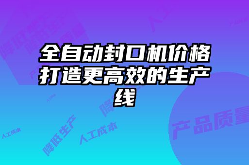 全自動(dòng)封口機(jī)價(jià)格打造更高效的生產(chǎn)線