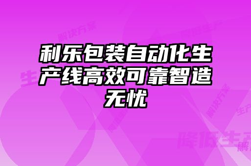 利樂包裝自動(dòng)化生產(chǎn)線高效可靠智造無(wú)憂