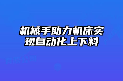 機械手助力機床實現(xiàn)自動化上下料