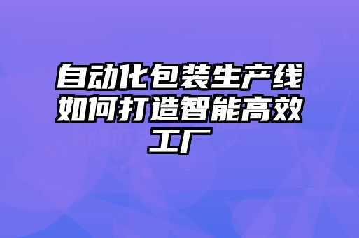 自動化包裝生產(chǎn)線如何打造智能高效工廠