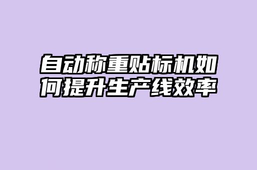 自動(dòng)稱重貼標(biāo)機(jī)如何提升生產(chǎn)線效率