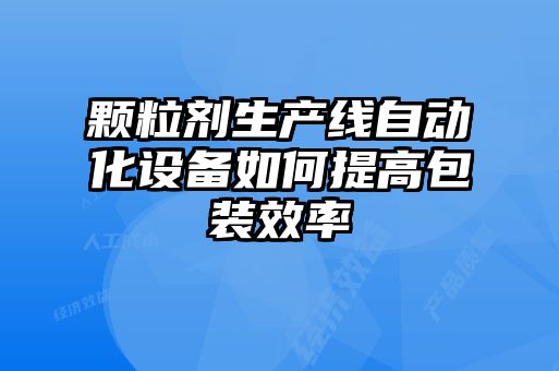 顆粒劑生產(chǎn)線自動化設備如何提高包裝效率
