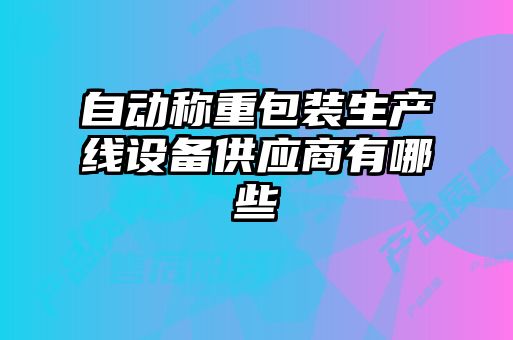 自動(dòng)稱重包裝生產(chǎn)線設(shè)備供應(yīng)商有哪些