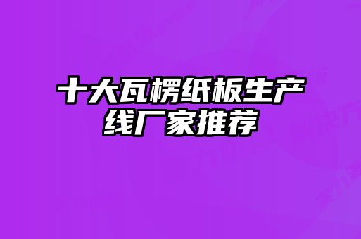 十大瓦楞紙板生產(chǎn)線(xiàn)廠(chǎng)家推薦