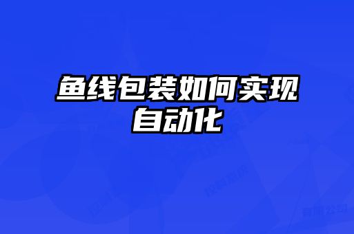 魚線包裝如何實(shí)現(xiàn)自動(dòng)化