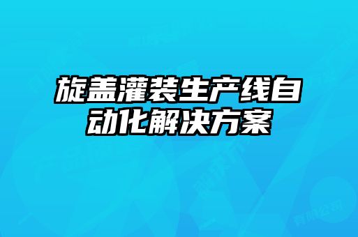 旋蓋灌裝生產(chǎn)線自動化解決方案
