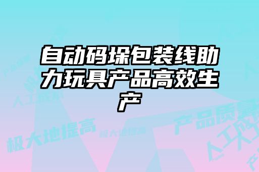 自動碼垛包裝線助力玩具產(chǎn)品高效生產(chǎn)