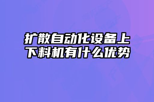 擴(kuò)散自動(dòng)化設(shè)備上下料機(jī)有什么優(yōu)勢
