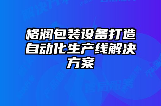 格潤包裝設(shè)備打造自動化生產(chǎn)線解決方案