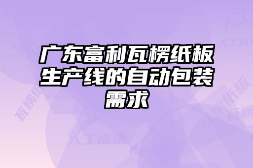 廣東富利瓦楞紙板生產(chǎn)線的自動(dòng)包裝需求