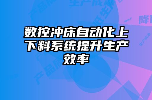 數(shù)控沖床自動化上下料系統(tǒng)提升生產(chǎn)效率