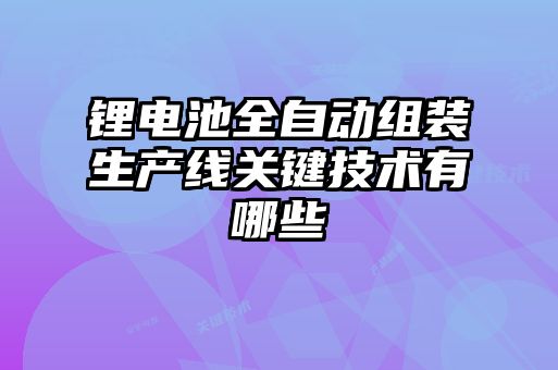 鋰電池全自動(dòng)組裝生產(chǎn)線關(guān)鍵技術(shù)有哪些