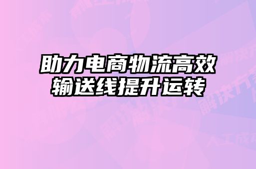 助力電商物流高效輸送線提升運(yùn)轉(zhuǎn)