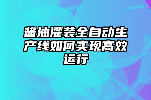醬油灌裝全自動生產(chǎn)線如何實(shí)現(xiàn)高效運(yùn)行