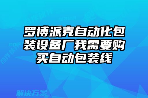 羅博派克自動(dòng)化包裝設(shè)備廠我需要購買自動(dòng)包裝線