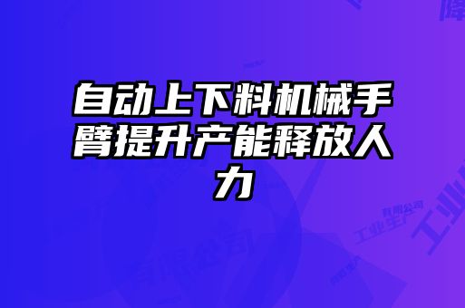 自動上下料機(jī)械手臂提升產(chǎn)能釋放人力