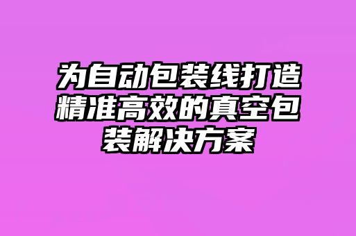為自動(dòng)包裝線(xiàn)打造精準(zhǔn)高效的真空包裝解決方案