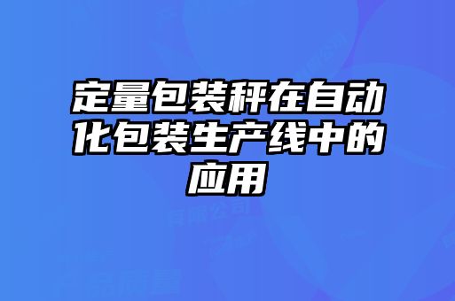 定量包裝秤在自動化包裝生產(chǎn)線中的應用